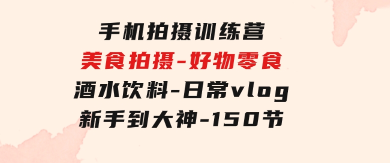 手机拍摄训练营：美食拍摄-好物零食-酒水饮料-日常vlog/新手到大神-150节-财仔梦想资源网