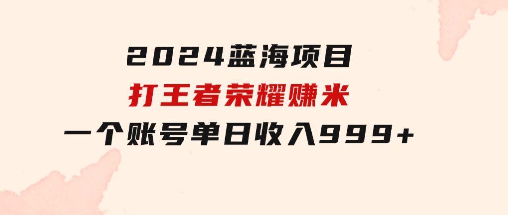 2024蓝海项目.打王者荣耀赚米，一个账号单日收入999+，福利项目-财仔梦想资源网