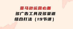 亚马逊运营必备，多广告工具及多渠道组合打法（19节课）-财仔梦想资源网
