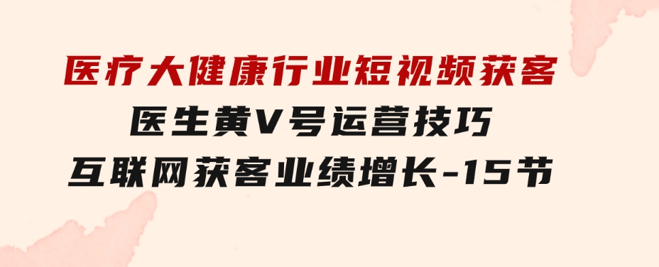 医疗大健康行业短视频获客：医生黄V号运营技巧互联网获客业绩增长-15节-财仔梦想资源网