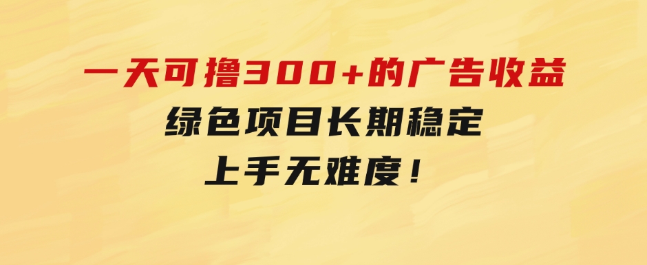 一天可撸300+的广告收益，绿色项目长期稳定，上手无难度！-财仔梦想资源网