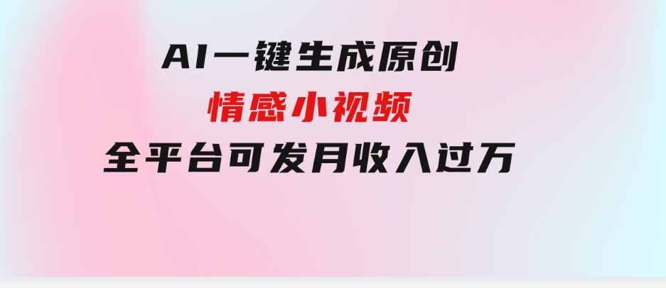 AI一键生成原创情感小视频，全平台可发，月收入过万，适合小白-财仔梦想资源网