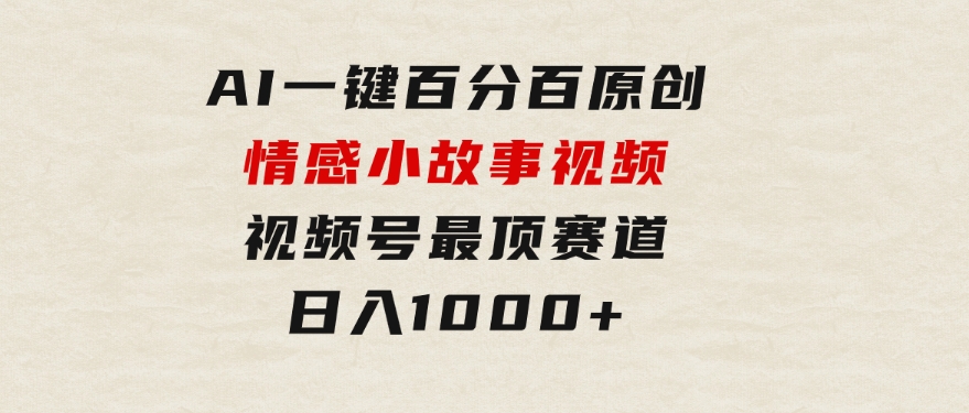 AI一键百分百原创情感小故事视频，视频号最顶赛道，日入1000+-财仔梦想资源网