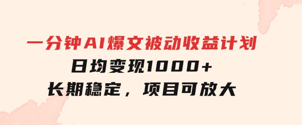 一分钟AI爆文被动收益计划，日均变现1000+，长期稳定，项目可放大-财仔梦想资源网