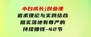 小白成长|创业课：追求理论与实践结合，踏实落地，有尊严的持续赚钱-42节-财仔梦想资源网
