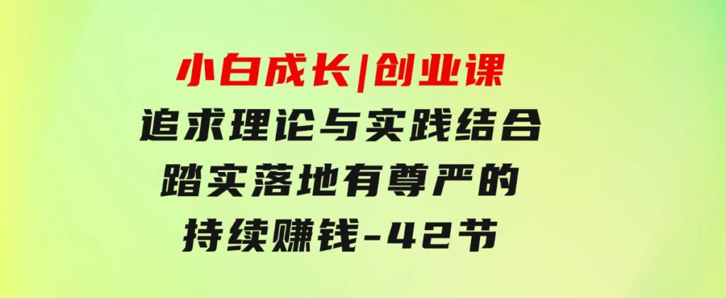 小白成长|创业课：追求理论与实践结合，踏实落地，有尊严的持续赚钱-42节-财仔梦想资源网