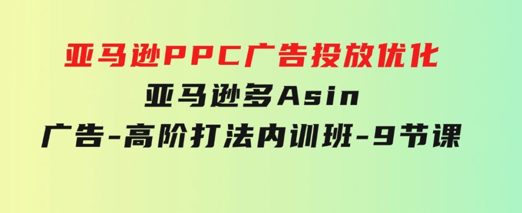 亚马逊PPC广告投放优化：亚马逊多Asin广告-高阶打法内训班-9节课-财仔梦想资源网
