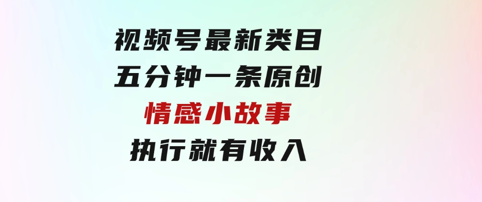 视频号最新类目，五分钟一条原创情感小故事，执行就有收入-财仔梦想资源网