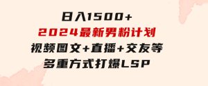日入1500+，2024最新男粉计划，视频图文+直播+交友等多重方式打爆LSP…-财仔梦想资源网