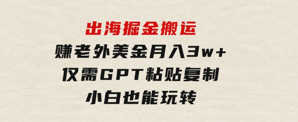 出海掘金搬运，赚老外美金，月入3w+，仅需GPT粘贴复制，小白也能玩转-财仔梦想资源网