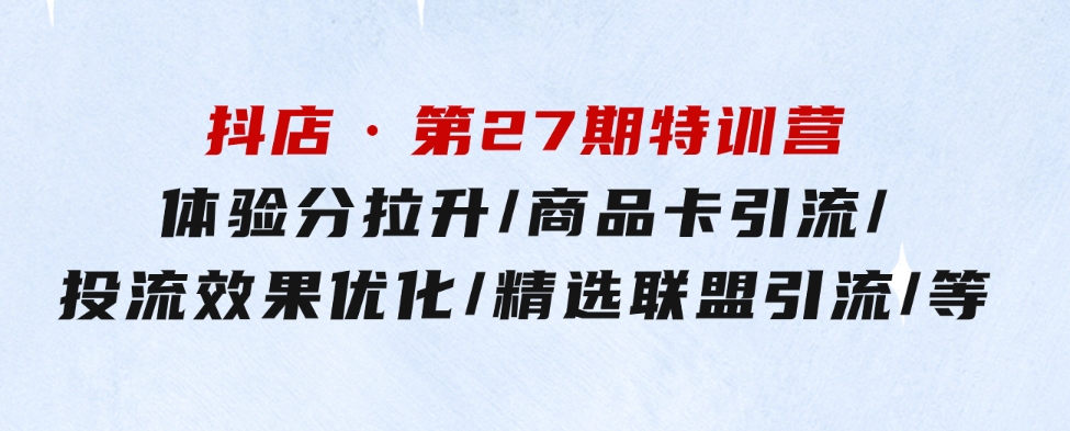 抖店·第27期特训营体验分拉升/商品卡引流/投流效果优化/精选联盟引流/等-财仔梦想资源网