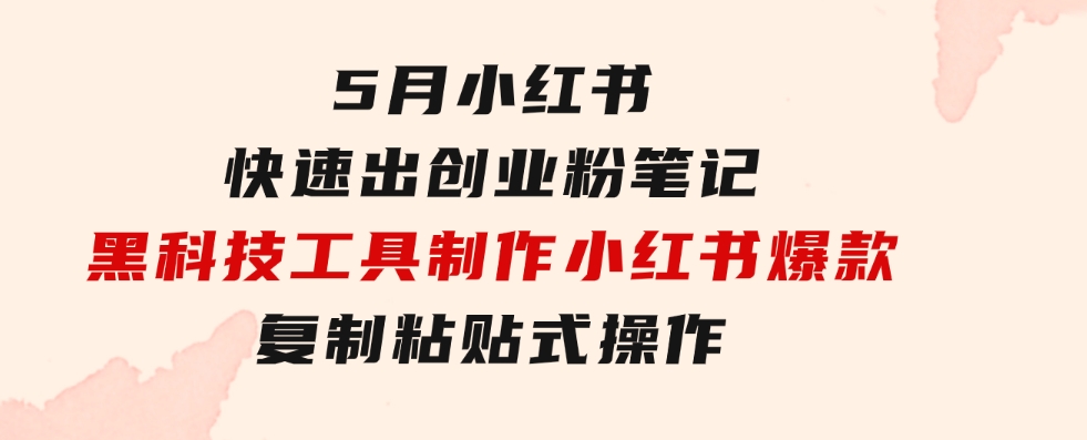5月小红书快速出创业粉笔记，黑科技工具制作小红书爆款，复制粘贴式操…-财仔梦想资源网