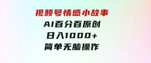 视频号情感小故事，AI百分百原创，日入1000+，简单无脑操作-财仔梦想资源网