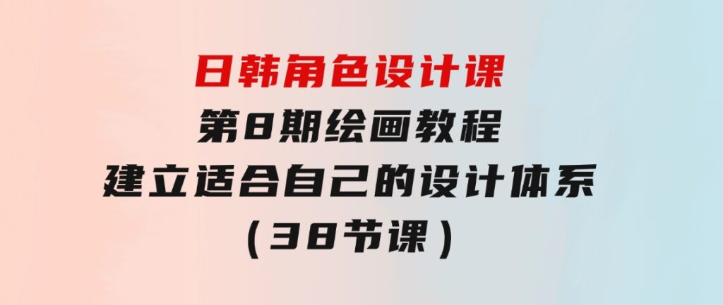 日韩角色设计课：第8期绘画教程，建立适合自己的设计体系（38节课）-财仔梦想资源网