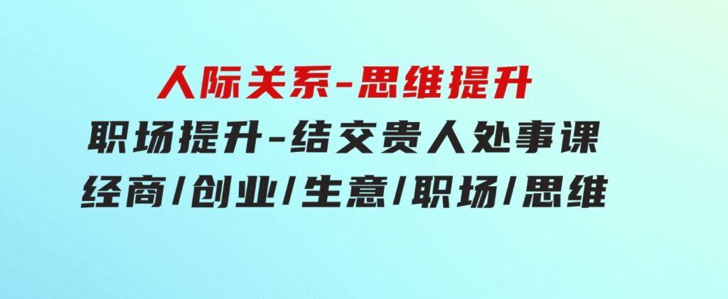 人际关系-思维提升-职场提升-结交贵人处事课：经商/创业/生意/职场/思维-财仔梦想资源网