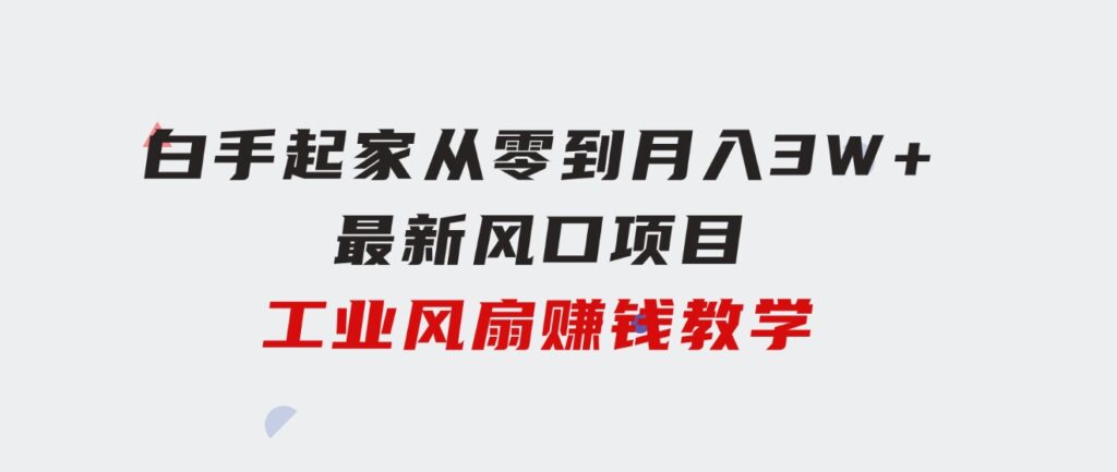 白手起家从零到月入3W+，最新风口项目-工业风扇赚钱教学-财仔梦想资源网