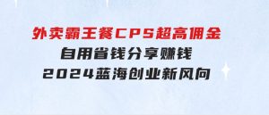 外卖霸王餐CPS超高佣金，自用省钱，分享赚钱，2024蓝海创业新风向-财仔梦想资源网