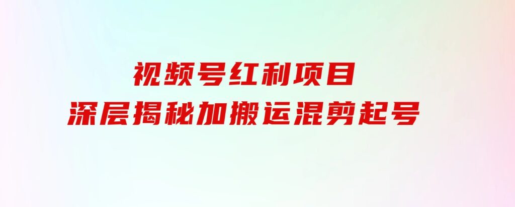 都知道视频号是红利项目，可你为什么赚不到钱，深层揭秘加搬运混剪起号…-财仔梦想资源网