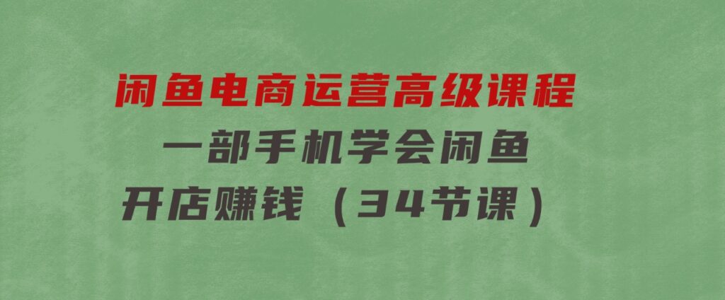 闲鱼电商运营高级课程，一部手机学会闲鱼开店赚钱（34节课）-财仔梦想资源网