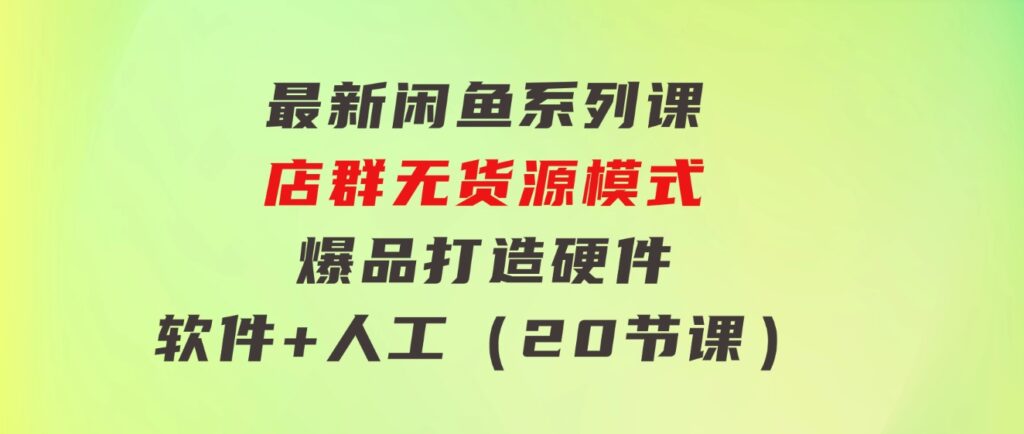 最新闲鱼系列课，店群无货源模式-爆品打造硬件+软件+人工（20节课）-财仔梦想资源网