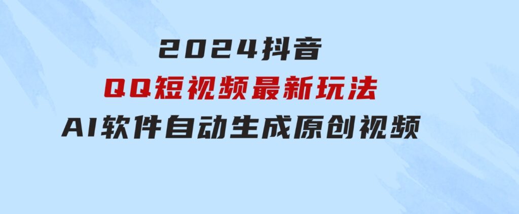 2024抖音QQ短视频最新玩法，AI软件自动生成原创视频,小白无脑操作轻松…-财仔梦想资源网