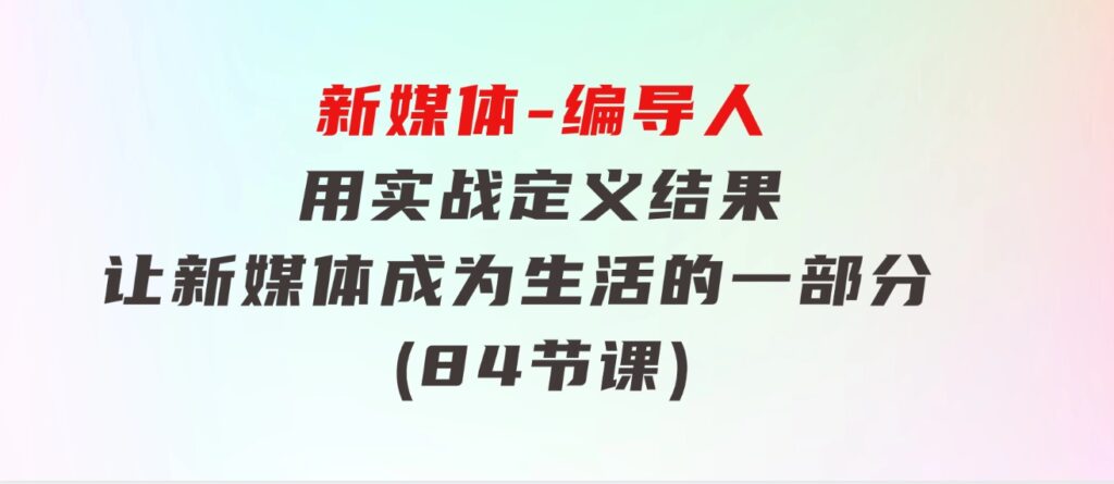 新媒体-编导人，用实战定义结果，让新媒体成为生活的一部分(84节课)-财仔梦想资源网