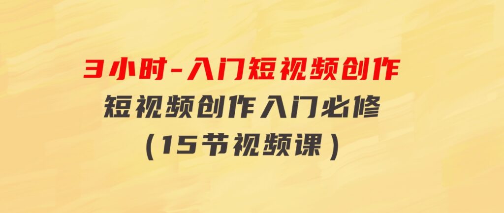 3小时-入门短视频创作：短视频创作入门必修（15节视频课）-财仔梦想资源网