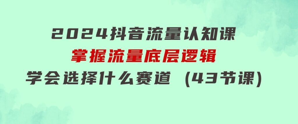2024抖音流量·认知课：掌握流量底层逻辑，明白应该选择什么赛道(43节课)-财仔梦想资源网