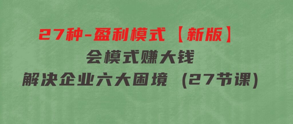 27种-盈利模式【新版】会模式，赚大钱，解决企业六大困境(27节课)-财仔梦想资源网