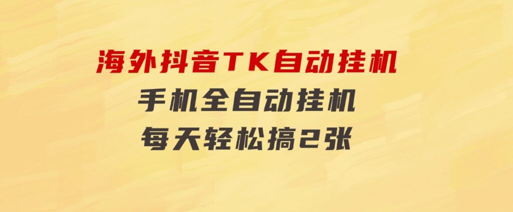 海外抖音TK自动挂机，手机全自动挂机，每天轻松搞2张-财仔梦想资源网