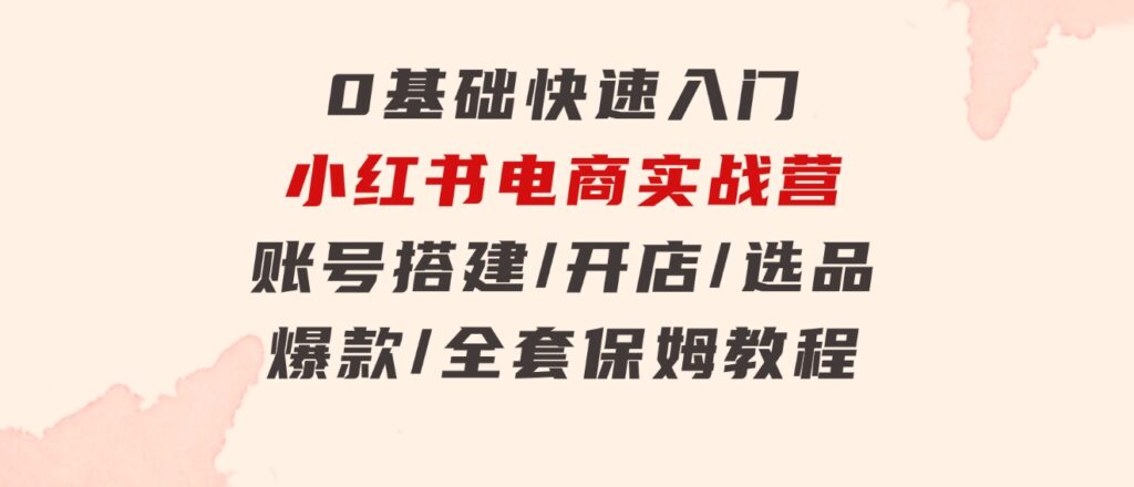 0基础快速入门-小红书电商实战营：账号搭建/开店/选品/爆款/全套保姆教程-财仔梦想资源网