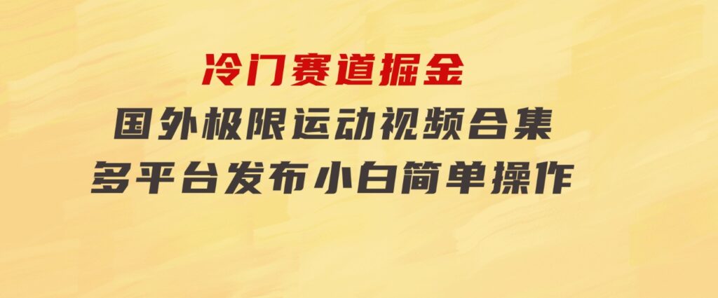 冷门赛道掘金，国外极限运动视频合集，多平台发布，小白简单操作-财仔梦想资源网