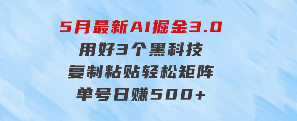 5月最新Ai掘金3.0！用好3个黑科技，复制粘贴轻松矩阵，单号日赚500+-财仔梦想资源网