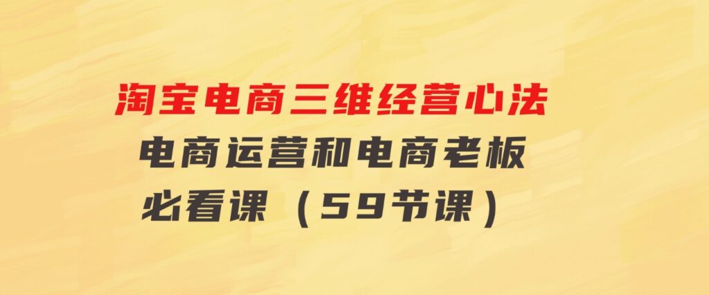 淘宝电商三维经营心法：电商运营和电商老板必看课（59节课）-财仔梦想资源网