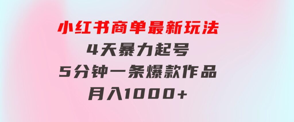 小红书商单最新玩法4天暴力起号5分钟一条爆款作品月入1000+-财仔梦想资源网
