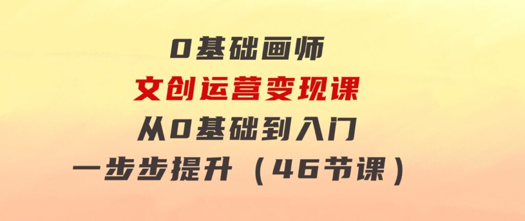 0基础画师文创运营变现课，从0基础到入门一步步提升（46节课）-财仔梦想资源网
