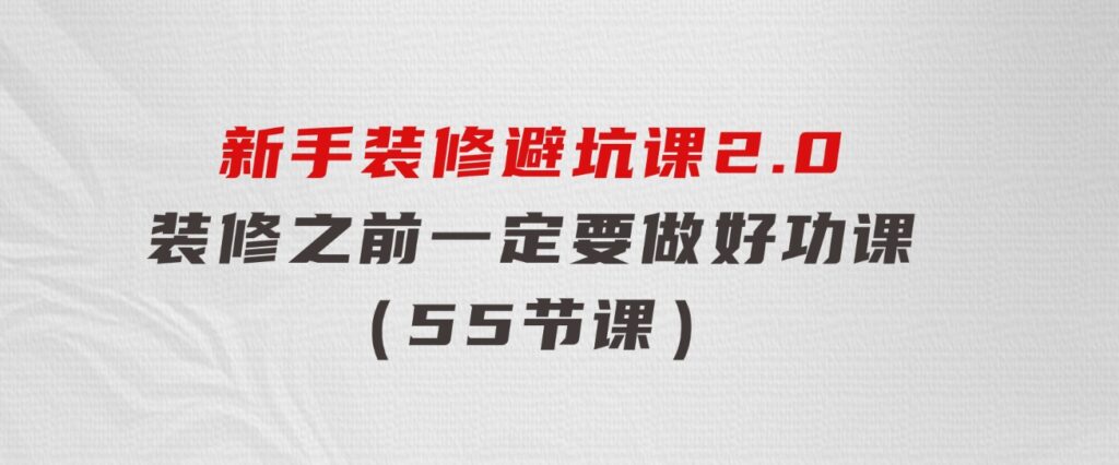 新手装修避坑课2.0：装修之前一定要做好功课（55节课）-财仔梦想资源网