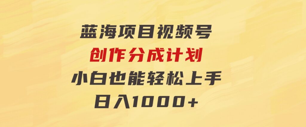 蓝海项目，视频号创作分成计划，小白也能轻松上手，日入1000+-财仔梦想资源网