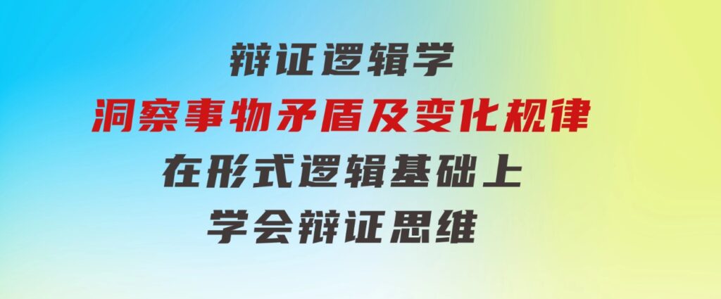 辩证逻辑学|洞察事物矛盾及变化规律在形式逻辑基础上学会辩证思维-财仔梦想资源网