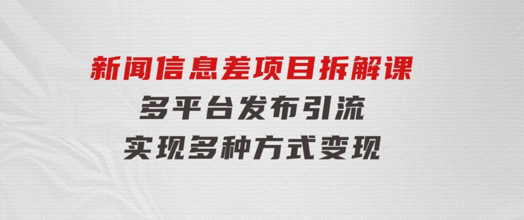 新闻信息差项目拆解课：多平台发布引流，实现多种方式变现-财仔梦想资源网
