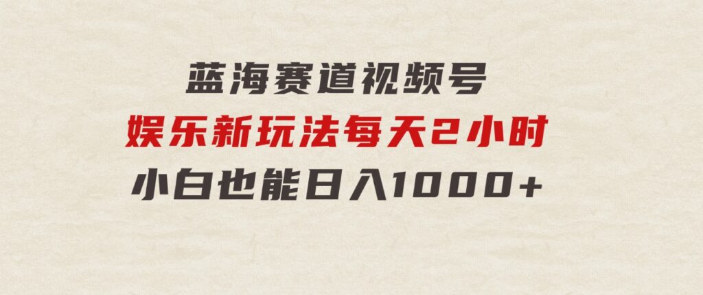 蓝海赛道视频号娱乐新玩法每天2小时小白也能日入1000+-财仔梦想资源网