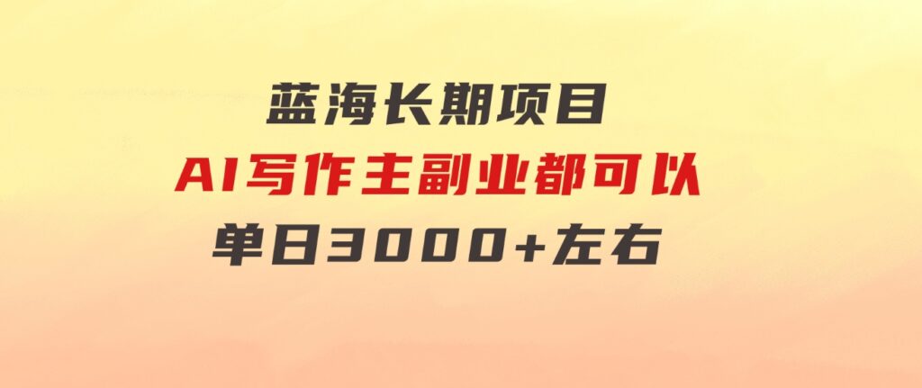 蓝海长期项目，AI写作，主副业都可以，单日3000+左右，小白都能做。-财仔梦想资源网