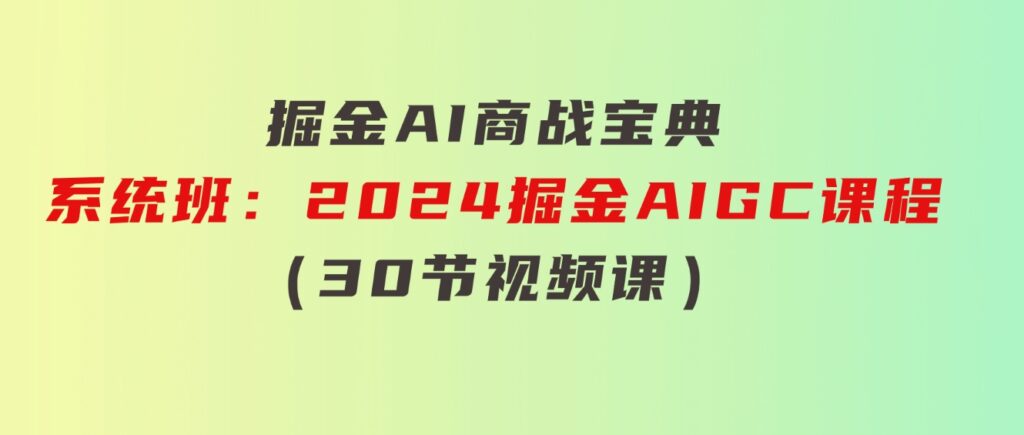 掘金AI商战宝典-系统班：2024掘金AIGC课程（30节视频课）-财仔梦想资源网
