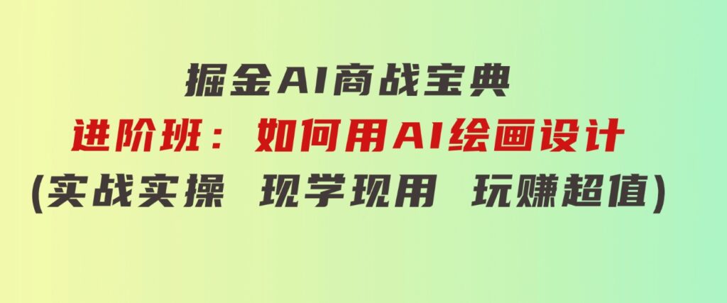 掘金AI商战宝典进阶班：如何用AI绘画设计(实战实操现学现用玩赚超值)-财仔梦想资源网