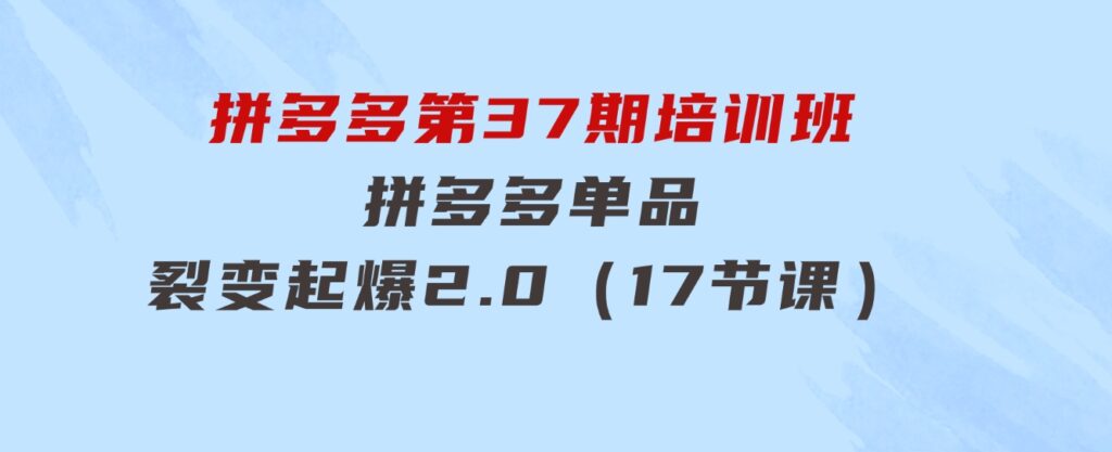拼多多第37期培训班：拼多多单品裂变起爆2.0（17节课）-财仔梦想资源网