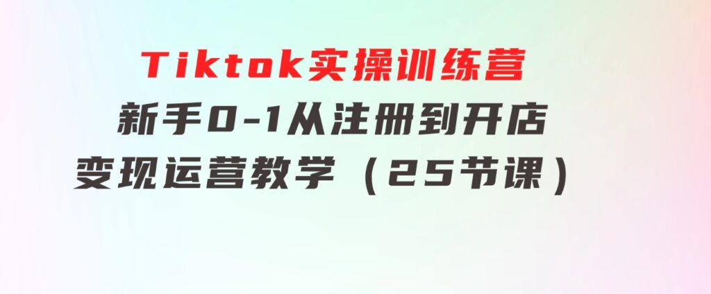 Tiktok实操训练营：新手0-1从注册到开店变现运营教学（25节课）-财仔梦想资源网