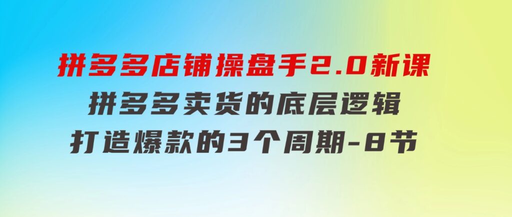 拼多多店铺操盘手2.0新课，拼多多卖货的底层逻辑，打造爆款的3个周期-8节-财仔梦想资源网