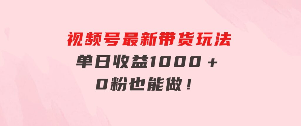 视频号最新带货玩法，流量爆炸，单日收益1000＋，0粉也能做！-财仔梦想资源网