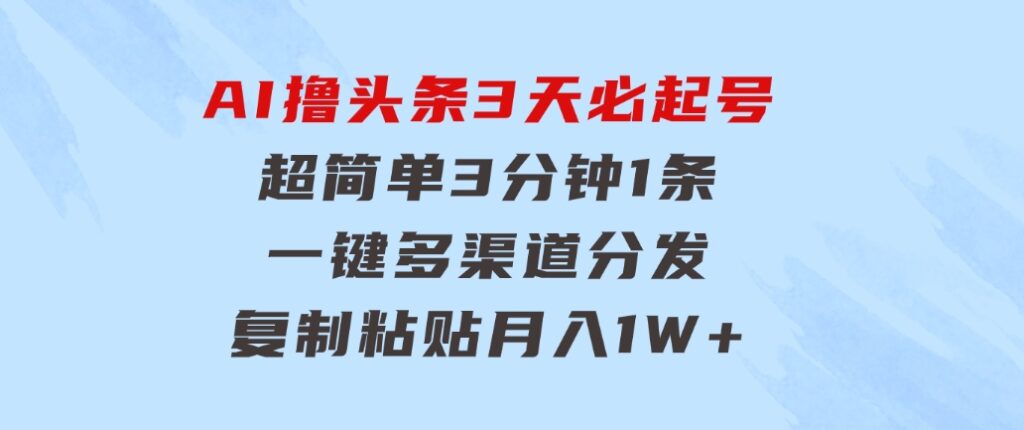 AI撸头条3天必起号，超简单3分钟1条，一键多渠道分发，复制粘贴月入1W+-财仔梦想资源网