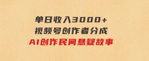 单日收入3000+，视频号创作者分成，AI创作民间悬疑故事，条条爆流-财仔梦想资源网